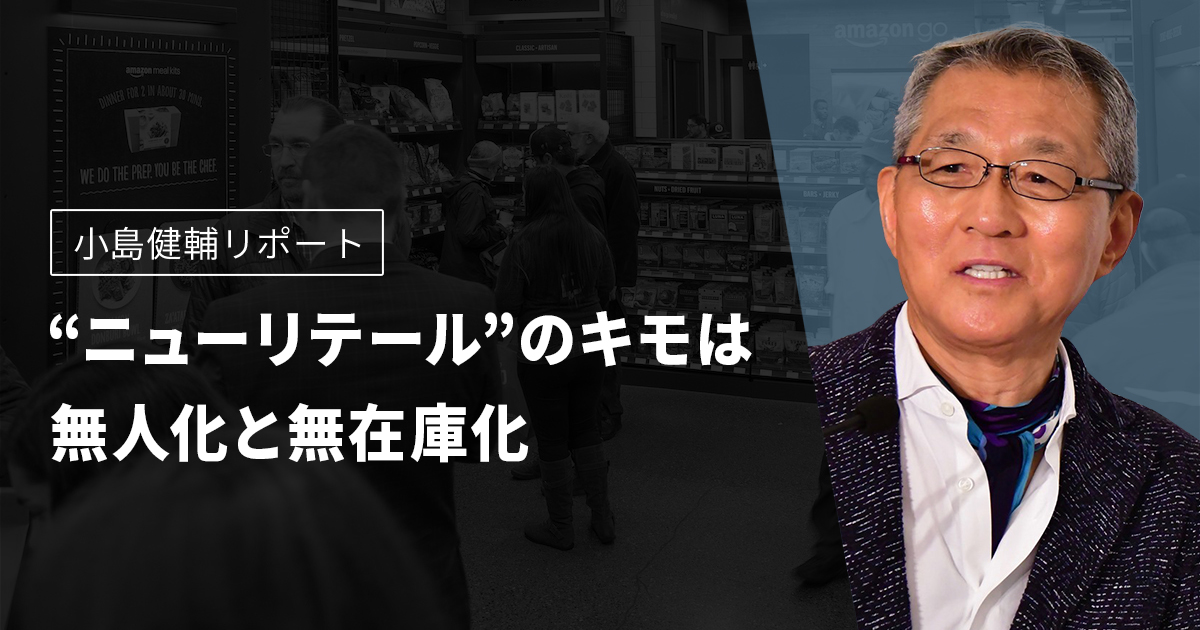 小島健輔リポート “ニューリテール”のキモは無人化と無在庫化