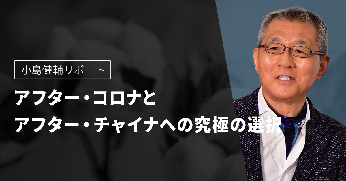 「アフター・コロナ」と「アフター・チャイナ」への究極の選択　小島健輔リポート